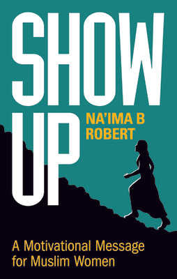 Show Up: A Motivational Message for Muslim Women by: Na’ima B. Robert